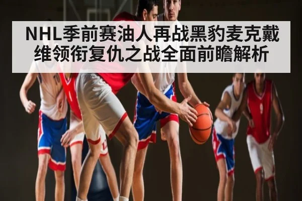 NHL季前赛油人再战黑豹麦克戴维领衔复仇之战全面前瞻解析