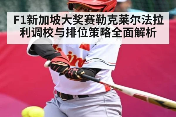 F1新加坡大奖赛勒克莱尔法拉利调校与排位策略全面解析