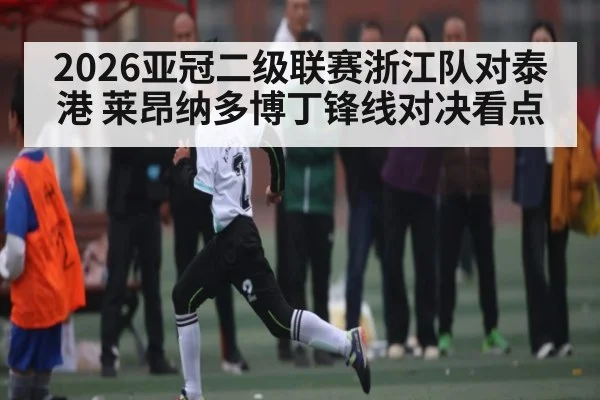 2026亚冠二级联赛浙江队对泰港 莱昂纳多博丁锋线对决看点
