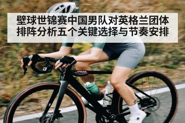 壁球世锦赛中国男队对英格兰团体排阵分析五个关键选择与节奏安排