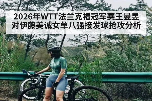 2026年WTT法兰克福冠军赛王曼昱对伊藤美诚女单八强接发球抢攻分析