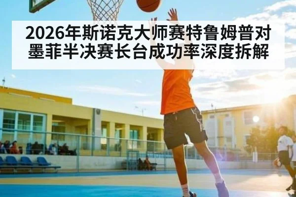 2026年斯诺克大师赛特鲁姆普对墨菲半决赛长台成功率深度拆解
